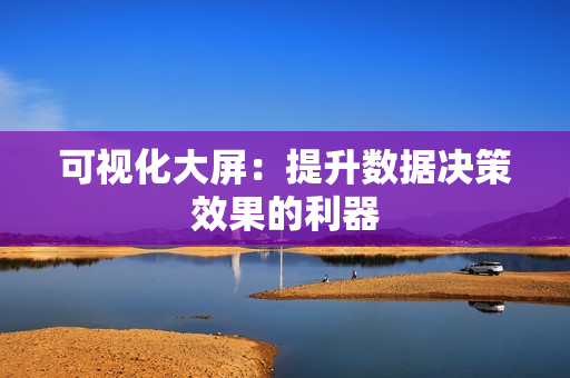 可視化大屏：提升數(shù)據(jù)決策效果的利器