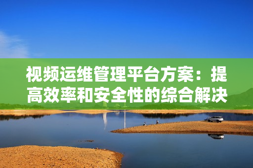 視頻運(yùn)維管理平臺方案：提高效率和安全性的綜合解決方案-