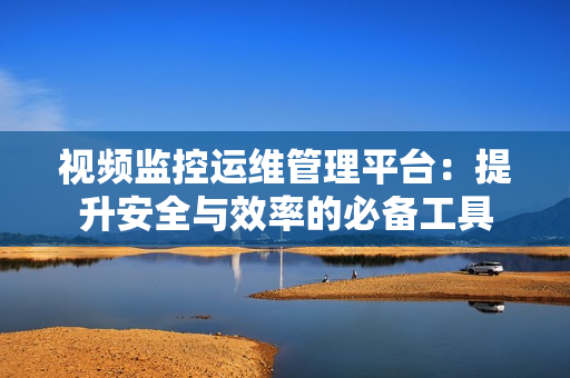 視頻監(jiān)控運維管理平臺：提升安全與效率的必備工具
