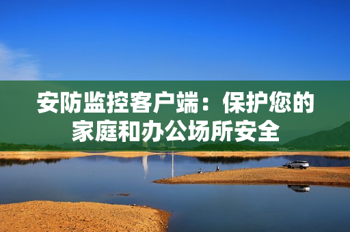安防監(jiān)控客戶端：保護您的家庭和辦公場所安全