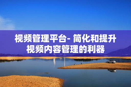 視頻管理平臺(tái)- 簡(jiǎn)化和提升視頻內(nèi)容管理的利器