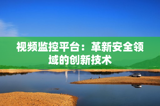 視頻監(jiān)控平臺：革新安全領(lǐng)域的創(chuàng)新技術(shù)