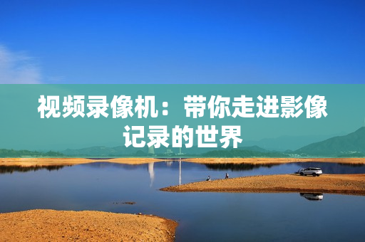 視頻錄像機(jī)：帶你走進(jìn)影像記錄的世界