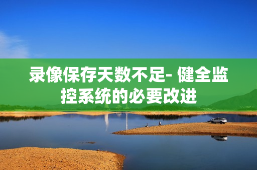 錄像保存天數(shù)不足- 健全監(jiān)控系統(tǒng)的必要改進(jìn)