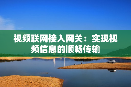 視頻聯(lián)網(wǎng)接入網(wǎng)關(guān)：實(shí)現(xiàn)視頻信息的順暢傳輸