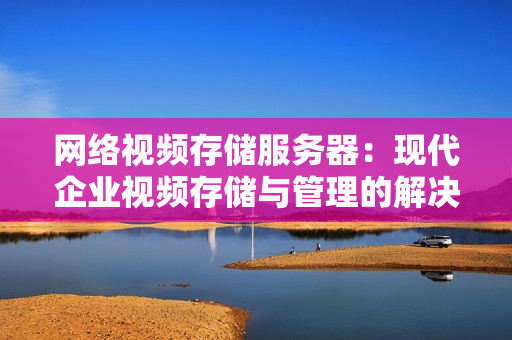 網(wǎng)絡視頻存儲服務器：現(xiàn)代企業(yè)視頻存儲與管理的解決方案