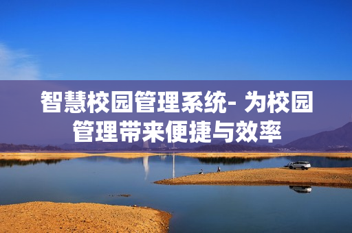 智慧校園管理系統(tǒng)- 為校園管理帶來便捷與效率