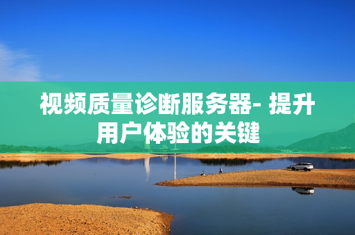 視頻質(zhì)量診斷服務(wù)器- 提升用戶體驗的關(guān)鍵