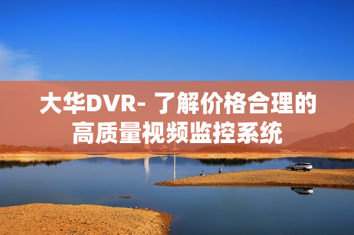 大華DVR- 了解價格合理的高質(zhì)量視頻監(jiān)控系統(tǒng)