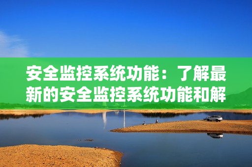 安全監(jiān)控系統(tǒng)功能：了解最新的安全監(jiān)控系統(tǒng)功能和解決方案