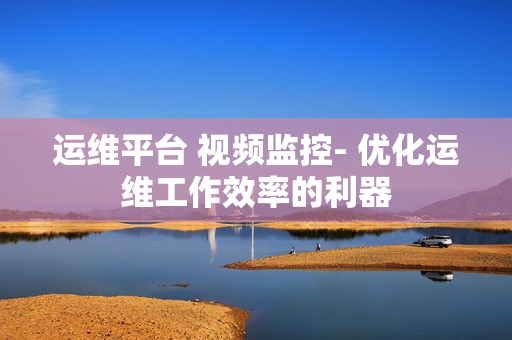 運(yùn)維平臺(tái) 視頻監(jiān)控- 優(yōu)化運(yùn)維工作效率的利器