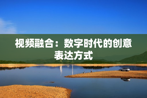 視頻融合：數(shù)字時(shí)代的創(chuàng)意表達(dá)方式