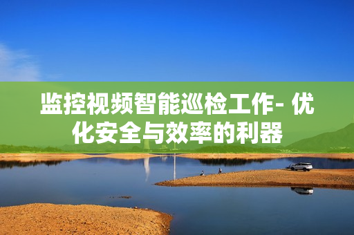 監(jiān)控視頻智能巡檢工作- 優(yōu)化安全與效率的利器