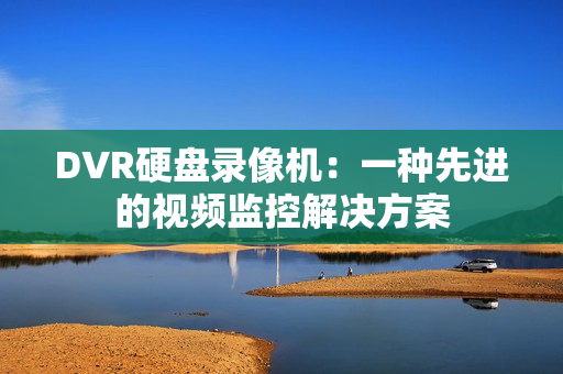DVR硬盤錄像機：一種先進的視頻監(jiān)控解決方案