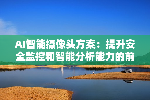 AI智能攝像頭方案：提升安全監(jiān)控和智能分析能力的前沿技術(shù)