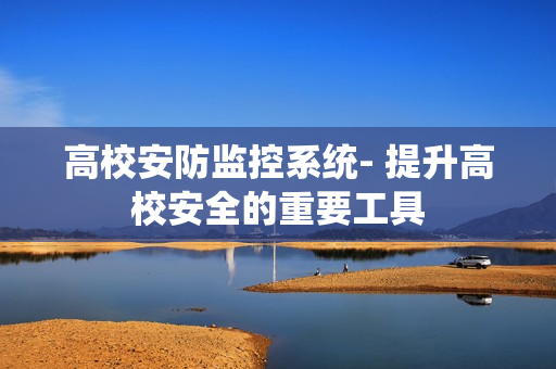 高校安防監(jiān)控系統(tǒng)- 提升高校安全的重要工具