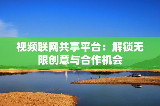 視頻聯(lián)網(wǎng)共享平臺：解鎖無限創(chuàng)意與合作機會