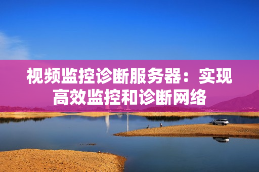 視頻監(jiān)控診斷服務器：實現高效監(jiān)控和診斷網絡
