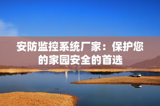 安防監(jiān)控系統(tǒng)廠家：保護(hù)您的家園安全的首選