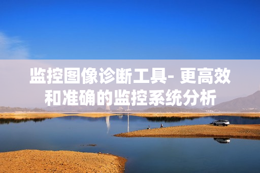 監(jiān)控圖像診斷工具- 更高效和準(zhǔn)確的監(jiān)控系統(tǒng)分析