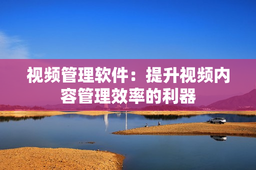 視頻管理軟件：提升視頻內(nèi)容管理效率的利器