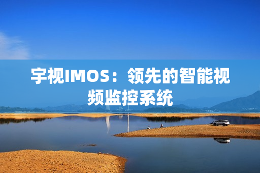 宇視IMOS：領(lǐng)先的智能視頻監(jiān)控系統(tǒng)