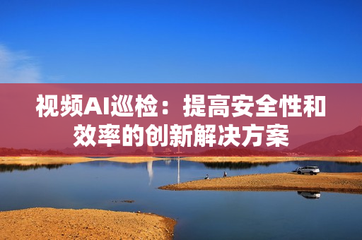视频AI巡检：提高安全性和效率的创新解决方案
