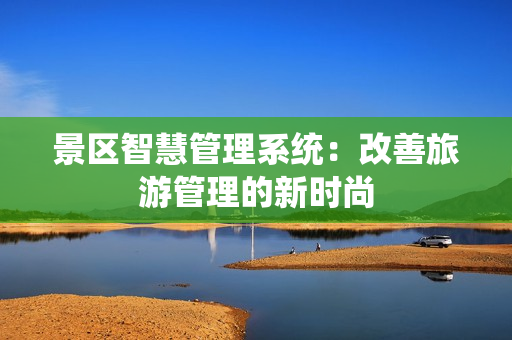 景區(qū)智慧管理系統(tǒng)：改善旅游管理的新時尚