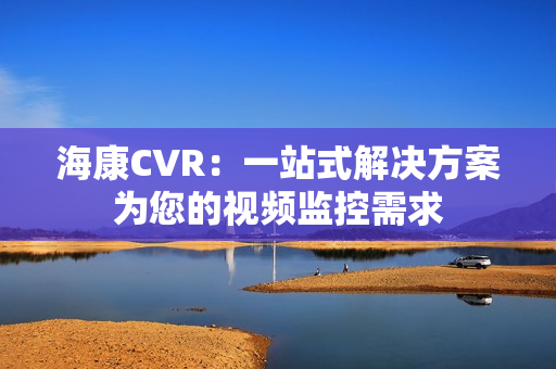 海康CVR：一站式解決方案為您的視頻監(jiān)控需求