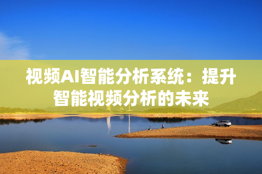 視頻AI智能分析系統(tǒng)：提升智能視頻分析的未來