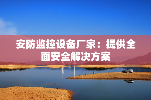 安防監(jiān)控設備廠家：提供全面安全解決方案