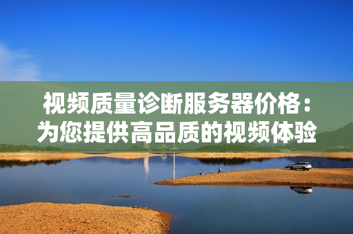 視頻質(zhì)量診斷服務(wù)器價(jià)格：為您提供高品質(zhì)的視頻體驗(yàn)