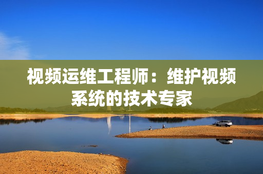 視頻運維工程師：維護視頻系統(tǒng)的技術專家