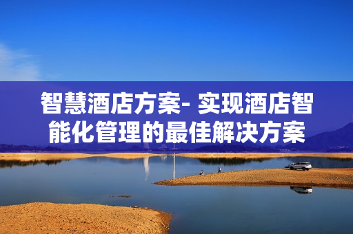 智慧酒店方案- 實現(xiàn)酒店智能化管理的最佳解決方案