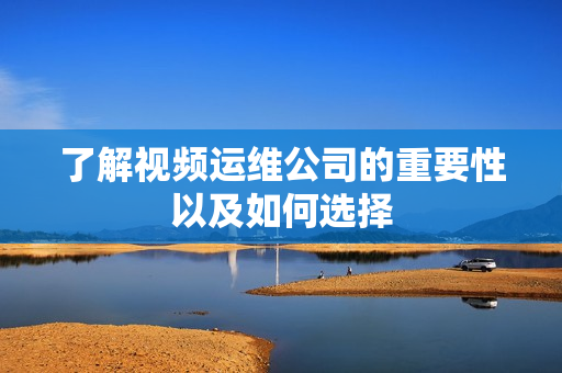 了解視頻運(yùn)維公司的重要性以及如何選擇