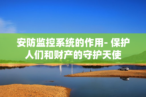 安防監(jiān)控系統(tǒng)的作用- 保護(hù)人們和財(cái)產(chǎn)的守護(hù)天使