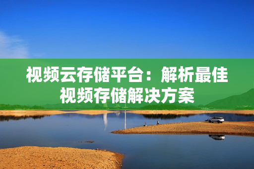 視頻云存儲平臺：解析最佳視頻存儲解決方案