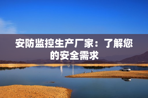 安防監(jiān)控生產(chǎn)廠家：了解您的安全需求