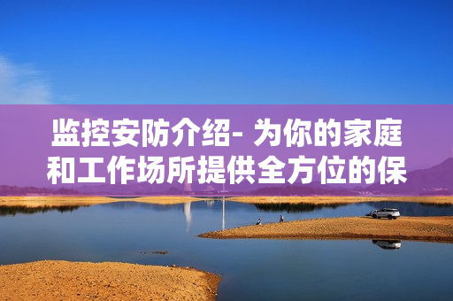 監(jiān)控安防介紹- 為你的家庭和工作場所提供全方位的保護(hù)