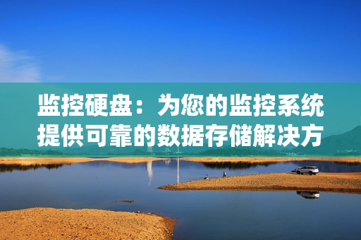 監(jiān)控硬盤：為您的監(jiān)控系統(tǒng)提供可靠的數(shù)據(jù)存儲解決方案