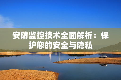 安防監(jiān)控技術(shù)全面解析：保護(hù)您的安全與隱私