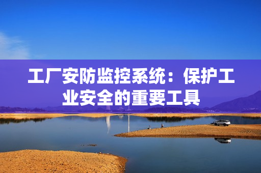 工廠安防監(jiān)控系統(tǒng)：保護(hù)工業(yè)安全的重要工具