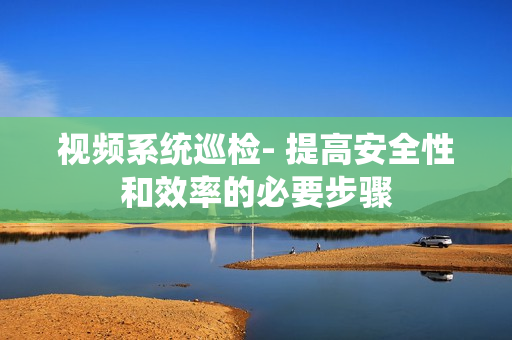 視頻系統(tǒng)巡檢- 提高安全性和效率的必要步驟