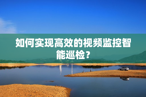 如何實現(xiàn)高效的視頻監(jiān)控智能巡檢？