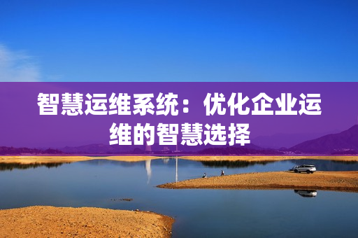 智慧運(yùn)維系統(tǒng)：優(yōu)化企業(yè)運(yùn)維的智慧選擇