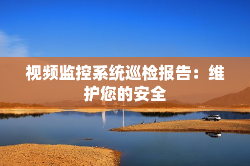 視頻監(jiān)控系統(tǒng)巡檢報(bào)告：維護(hù)您的安全