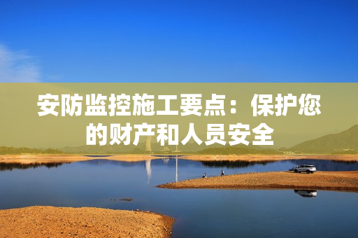 安防監(jiān)控施工要點：保護(hù)您的財產(chǎn)和人員安全