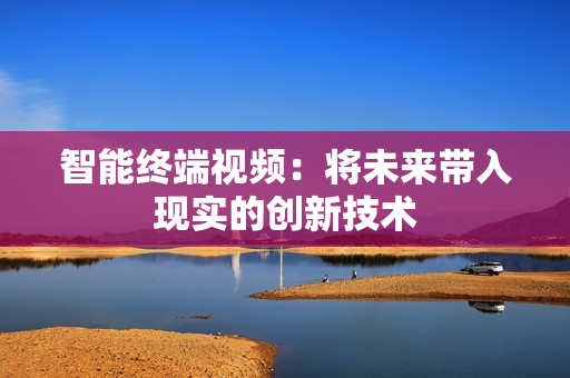 智能終端視頻：將未來帶入現(xiàn)實(shí)的創(chuàng)新技術(shù)