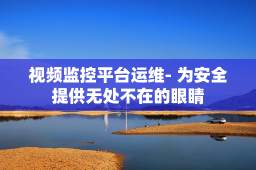 視頻監(jiān)控平臺(tái)運(yùn)維- 為安全提供無(wú)處不在的眼睛