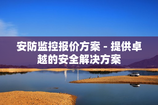 安防監(jiān)控報價方案 - 提供卓越的安全解決方案